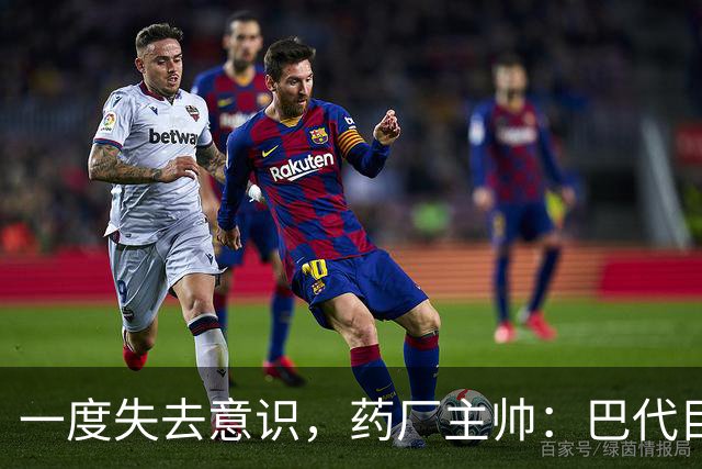 一度失去意识，药厂主帅：巴代目前情况已好转，意识也已恢复