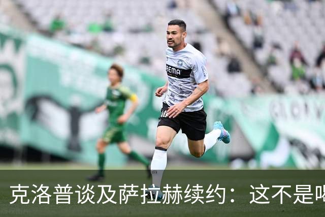 克洛普谈及萨拉赫续约：这不是喝杯茶就能搞定的