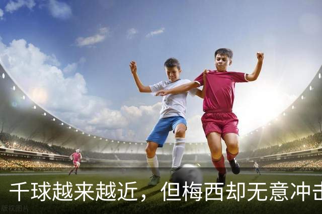 千球越来越近，但梅西却无意冲击这一目标