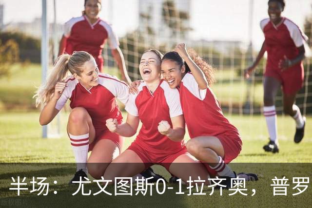 半场：尤文图斯0-1拉齐奥，普罗夫斯特高破僵