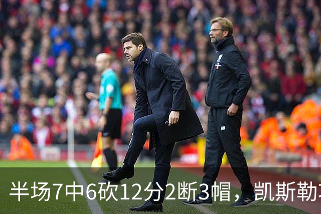 半场7中6砍12分2断3帽，凯斯勒攻防两端压制快船