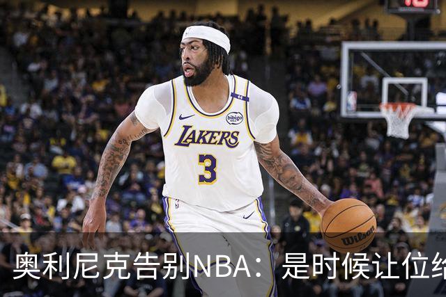 奥利尼克告别NBA：是时候让位给年轻一代了