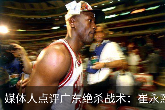 媒体人点评广东绝杀战术：崔永熙补篮很给力