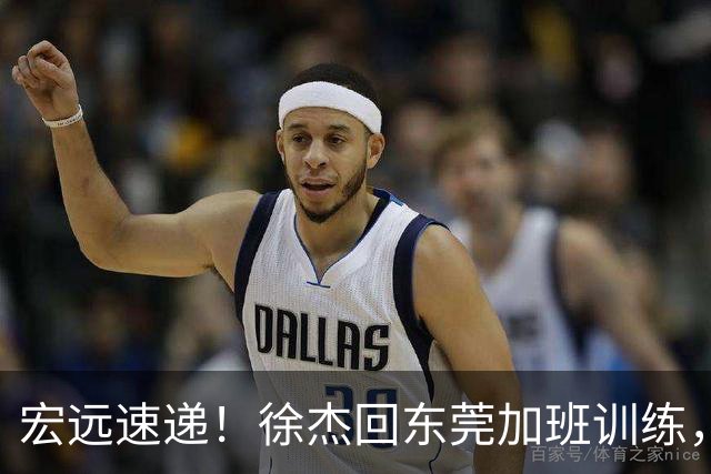 宏远速递！徐杰回东莞加班训练，徐昕归队心切，王仕鹏预言成真！