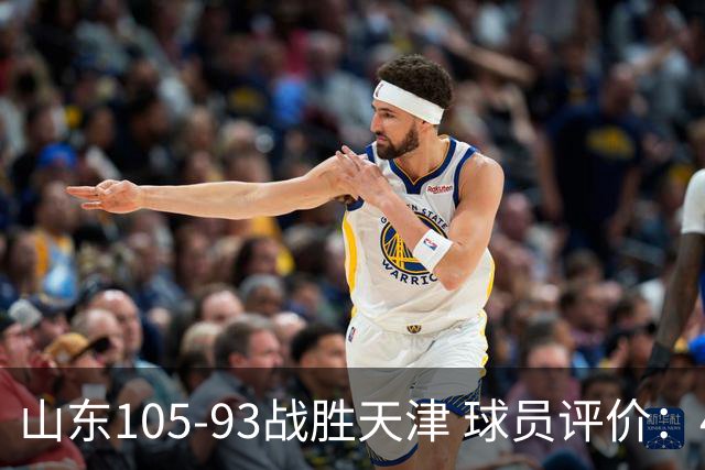 山东105-93战胜天津 球员评价：4人优秀，3人及格，3人低迷