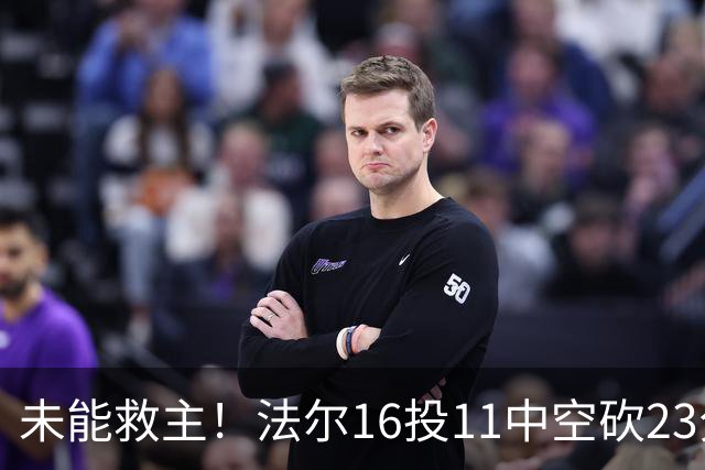 未能救主！法尔16投11中空砍23分14板3断