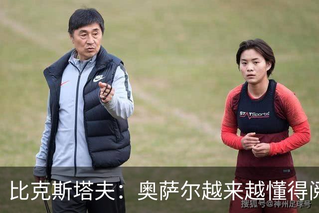 比克斯塔夫：奥萨尔越来越懂得阅读防守 持球组织能力非常出色