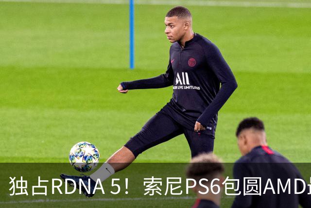 独占RDNA 5！索尼PS6包圆AMD最强掌机芯片：其他掌机只能用旧架构
