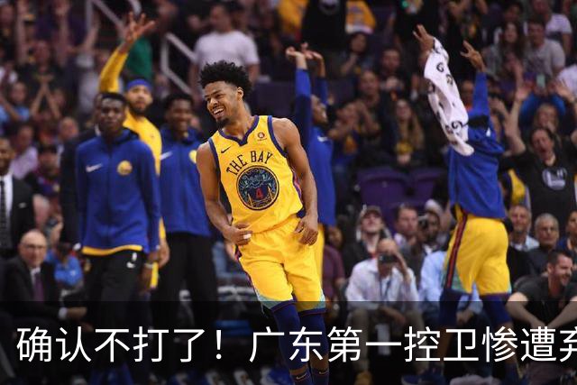 确认不打了！广东第一控卫惨遭弃用，或被小陈总交易出去？