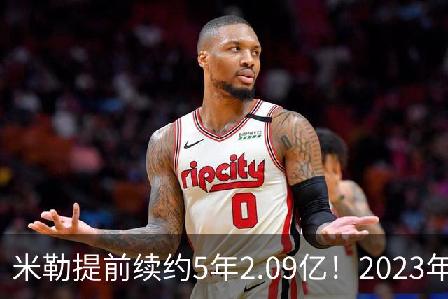 米勒提前续约5年2.09亿！2023年前五新秀4人拿肥约