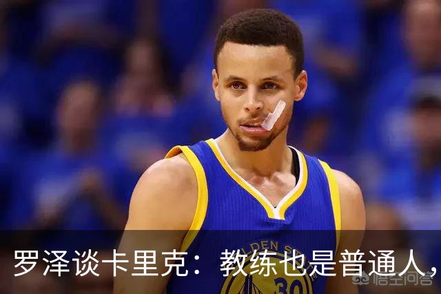 罗泽谈卡里克：教练也是普通人，比赛结果有时取决于运气