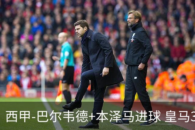 西甲-巴尔韦德+本泽马进球 皇马3-0夺3连胜领跑