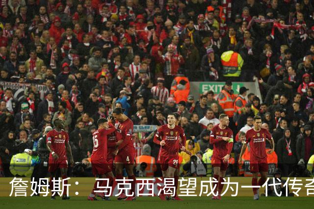 詹姆斯：马克西渴望成为一代传奇 我会将经验倾囊相授