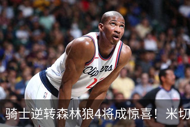 骑士逆转森林狼4将成惊喜！米切尔关键输出，哈登罕见求胜欲，2新援展价值
