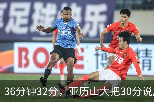 36分钟32分，亚历山大把30分说成"常规操作"