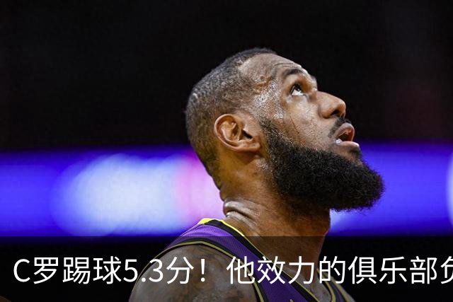 C罗踢球5.3分！他效力的俱乐部负债2亿美元！15次争冠仅仅1冠！